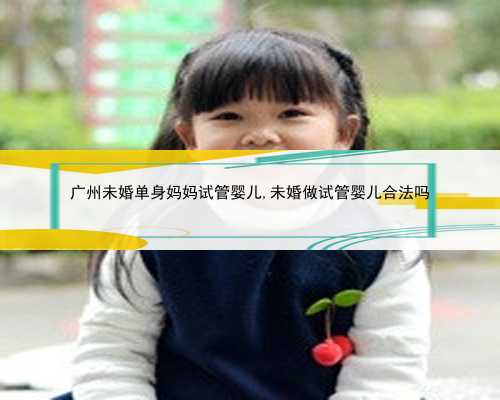 广州未婚单身妈妈试管婴儿,未婚做试管婴儿合法吗
