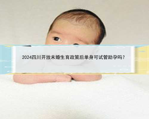 2024四川开放未婚生育政策后单身可试管助孕吗？